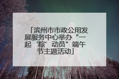 滨州市市政公用发展服务中心举办“一起‘粽’动员”端午节主题活动