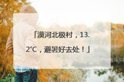 漠河北极村，13.2℃，避暑好去处！