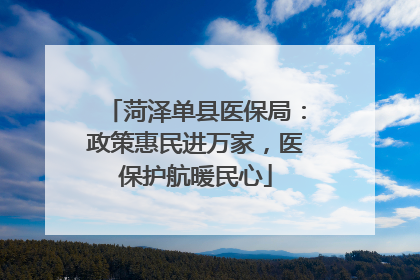 菏泽单县医保局：政策惠民进万家，医保护航暖民心