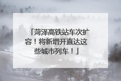 菏泽高铁站车次扩容！将新增开直达这些城市列车！