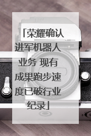 荣耀确认进军机器人业务 现有成果跑步速度已破行业纪录