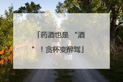 药酒也是 “酒”！贪杯变醉驾