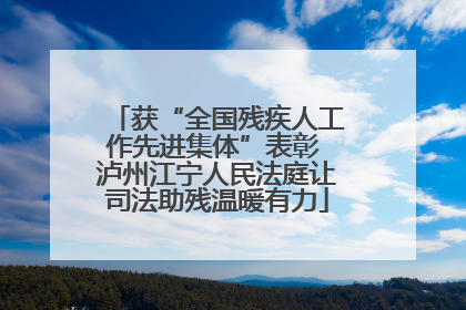 获“全国残疾人工作先进集体”表彰 泸州江宁人民法庭让司法助残温暖有力