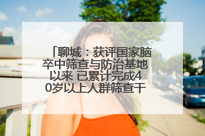 聊城：获评国家脑卒中筛查与防治基地以来 已累计完成40岁以上人群筛查干预40余万人次