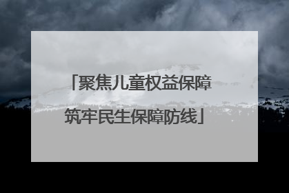 聚焦儿童权益保障 筑牢民生保障防线