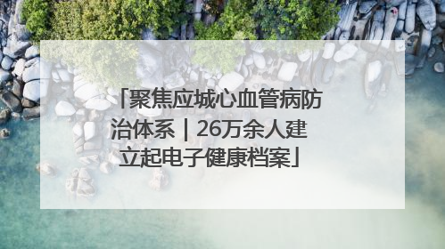 聚焦应城心血管病防治体系｜26万余人建立起电子健康档案