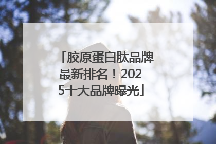 胶原蛋白肽品牌最新排名！2025十大品牌曝光