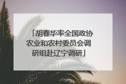 胡春华率全国政协农业和农村委员会调研组赴辽宁调研