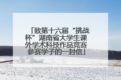 致第十六届“挑战杯”湖南省大学生课外学术科技作品竞赛参赛学子的一封信