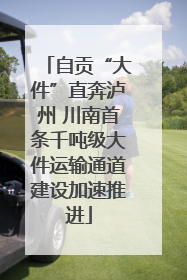 自贡“大件”直奔泸州 川南首条千吨级大件运输通道建设加速推进