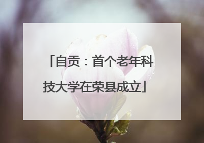 自贡：首个老年科技大学在荣县成立