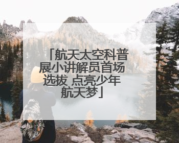 航天太空科普展小讲解员首场选拔 点亮少年航天梦