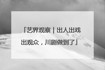 艺界观察｜出人出戏出观众，川剧做到了