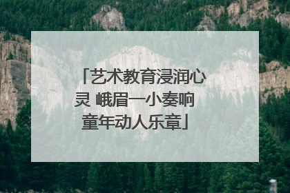 艺术教育浸润心灵 峨眉一小奏响童年动人乐章