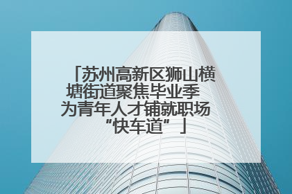 苏州高新区狮山横塘街道聚焦毕业季 为青年人才铺就职场“快车道”
