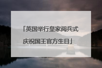 英国举行皇家阅兵式庆祝国王官方生日