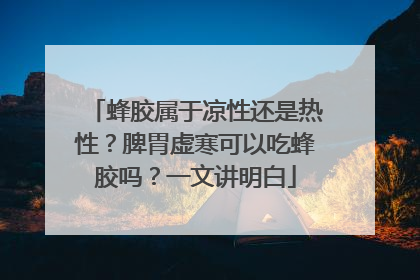 蜂胶属于凉性还是热性？脾胃虚寒可以吃蜂胶吗？一文讲明白