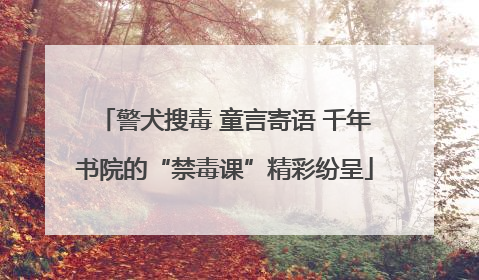 警犬搜毒 童言寄语 千年书院的“禁毒课”精彩纷呈