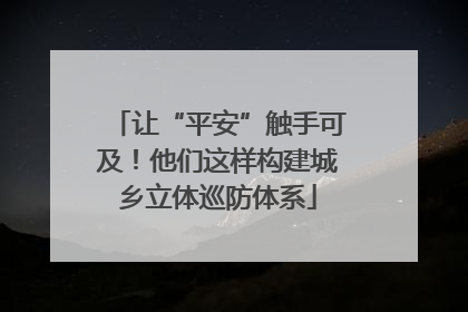 让“平安”触手可及！他们这样构建城乡立体巡防体系