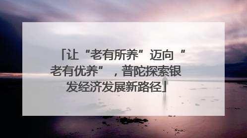 让“老有所养”迈向“老有优养”，普陀探索银发经济发展新路径