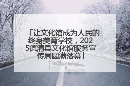 让文化馆成为人民的终身美育学校，2025德清县文化馆服务宣传周圆满落幕