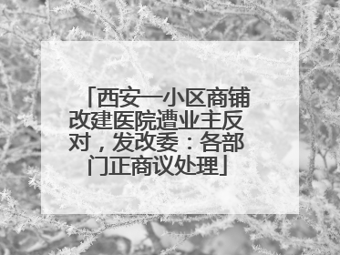 西安一小区商铺改建医院遭业主反对，发改委：各部门正商议处理