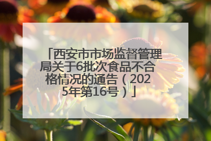 西安市市场监督管理局关于6批次食品不合格情况的通告（2025年第16号）