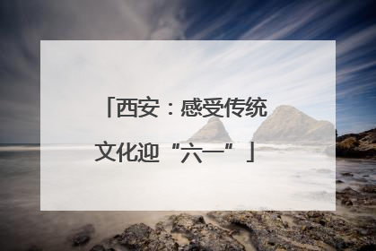 西安：感受传统文化迎“六一”
