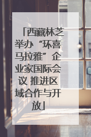 西藏林芝举办“环喜马拉雅”企业家国际会议 推进区域合作与开放
