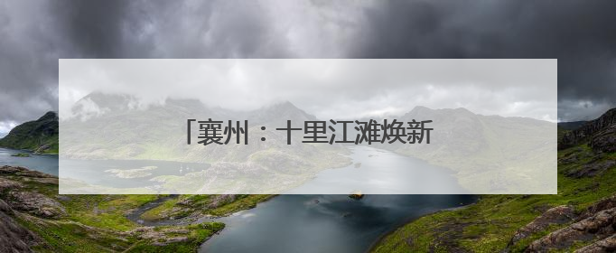 襄州：十里江滩焕新 绘就美丽新画卷