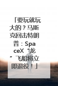 要玩就玩大的？马斯克回击特朗普：SpaceX“龙”飞船将立即退役！