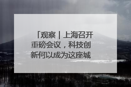 观察｜上海召开重磅会议，科技创新何以成为这座城市的鲜明标识？