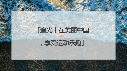 追光丨在美丽中国，享受运动乐趣