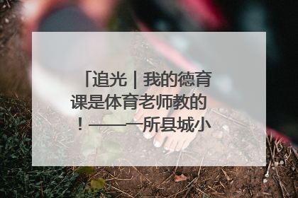 追光｜我的德育课是体育老师教的！——一所县城小学的思政课改革