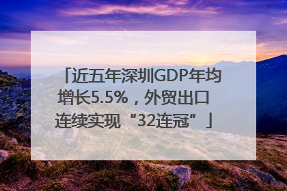 近五年深圳GDP年均增长5.5%，外贸出口连续实现“32连冠”