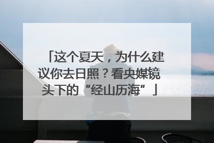 这个夏天，为什么建议你去日照？看央媒镜头下的“经山历海”