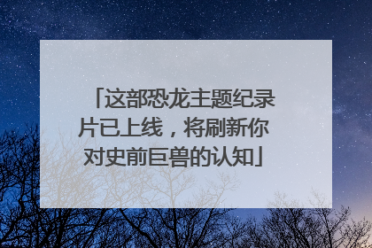 这部恐龙主题纪录片已上线，将刷新你对史前巨兽的认知
