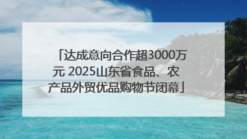 达成意向合作超3000万元 2025山东省食品、农产品外贸优品购物节闭幕