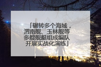 辗转多个海域，渭南舰、玉林舰等多艘舰艇组成编队开展实战化演练