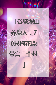 谷城深山养鹿人：70只梅花鹿带富一个村
