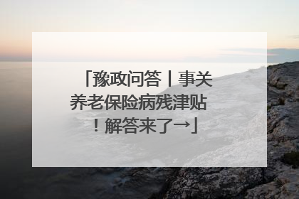 豫政问答丨事关养老保险病残津贴！解答来了→
