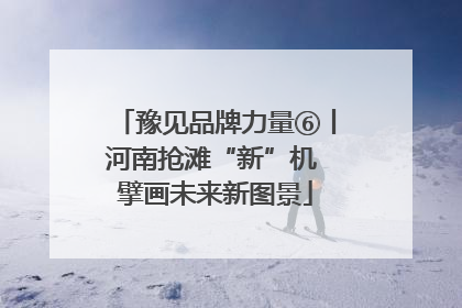 豫见品牌力量⑥丨河南抢滩“新”机 擘画未来新图景