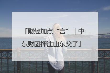 财经加点“言”｜中东财团押注山东父子