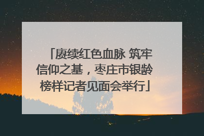 赓续红色血脉 筑牢信仰之基，枣庄市银龄榜样记者见面会举行
