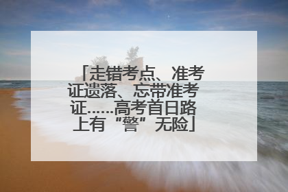 走错考点、准考证遗落、忘带准考证……高考首日路上有“警”无险