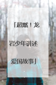 超燃！龙岩少年讲述爱国故事