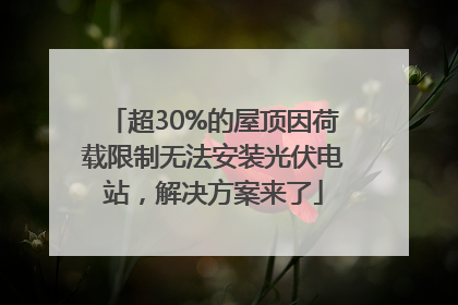 超30%的屋顶因荷载限制无法安装光伏电站，解决方案来了