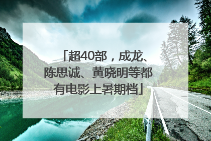 超40部，成龙、陈思诚、黄晓明等都有电影上暑期档