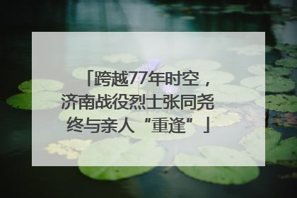 跨越77年时空，济南战役烈士张同尧终与亲人“重逢”