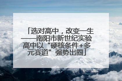 选对高中，改变一生——南阳市新世纪实验高中以“硬核条件+多元赛道”强势出圈